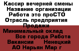 Кассир вечерней смены › Название организации ­ Работа-это проСТО › Отрасль предприятия ­ Продажи › Минимальный оклад ­ 18 000 - Все города Работа » Вакансии   . Ненецкий АО,Нарьян-Мар г.